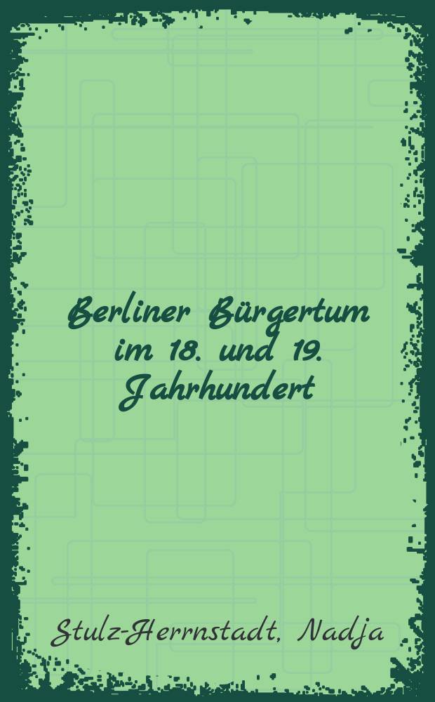 Berliner B&uuml;rgertum im 18. und 19. Jahrhundert : Unternehmerkarrieren und Migration, Familien und Verkehrskreise in der Hauptstadt Brandenburg-Preu&beta;ens, die &Auml;ltesten der Korporation der Kaufmannschaft zu Berlin = Берлинская буржуазия ХVIII - ХIХ вв.: Предпринимательская карьера и миграция. Семьи и транспорт в столице Бранденбурга-Пруссии. Старейшие корпорации торгового города Берлина