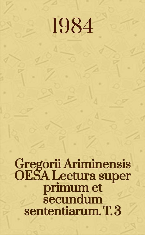 Gregorii Ariminensis OESA Lectura super primum et secundum sententiarum. T. 3 : Super primum