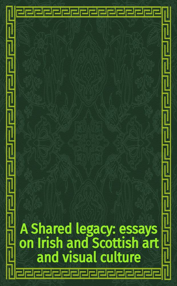A Shared legacy : essays on Irish and Scottish art and visual culture = Частичное наследие. Очерки об ирландском и шотландском искусстве и визуальной культуре