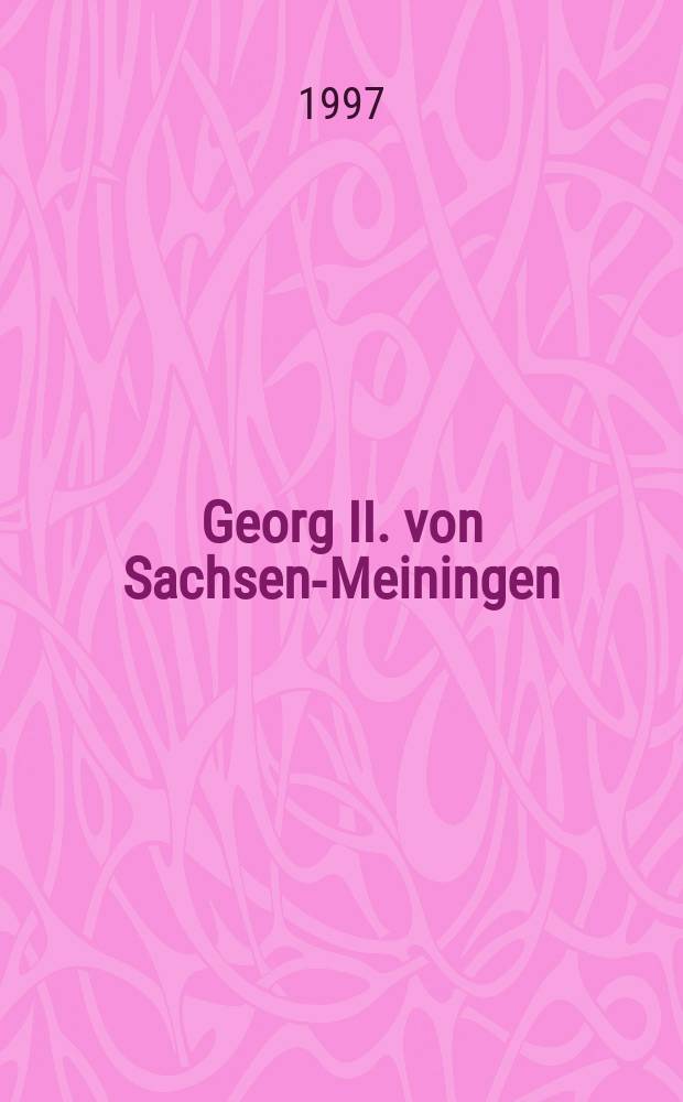 Georg II. von Sachsen-Meiningen : ein Leben zwischen ererbter Macht und künstlerischer Freiheit