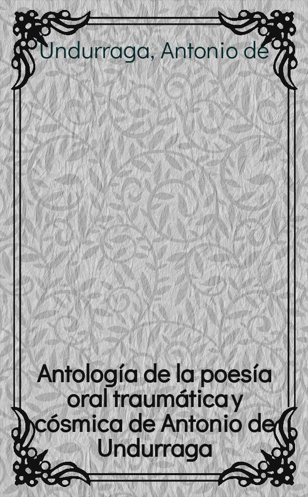 Antología de la poesía oral traumática y cósmica de Antonio de Undurraga (1911-96)