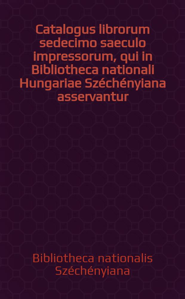 Catalogus librorum sedecimo saeculo impressorum, qui in Bibliotheca nationali Hungariae Széchényiana asservantur = Az Országos Széchényi könyvtár 16. századi nyomtatványainak katalógusa : editiones non Hungarice et extra Hungariam impressae = Каталог книг 16 в. находящихся в национальной библиотеке Венгрии им.Сечени