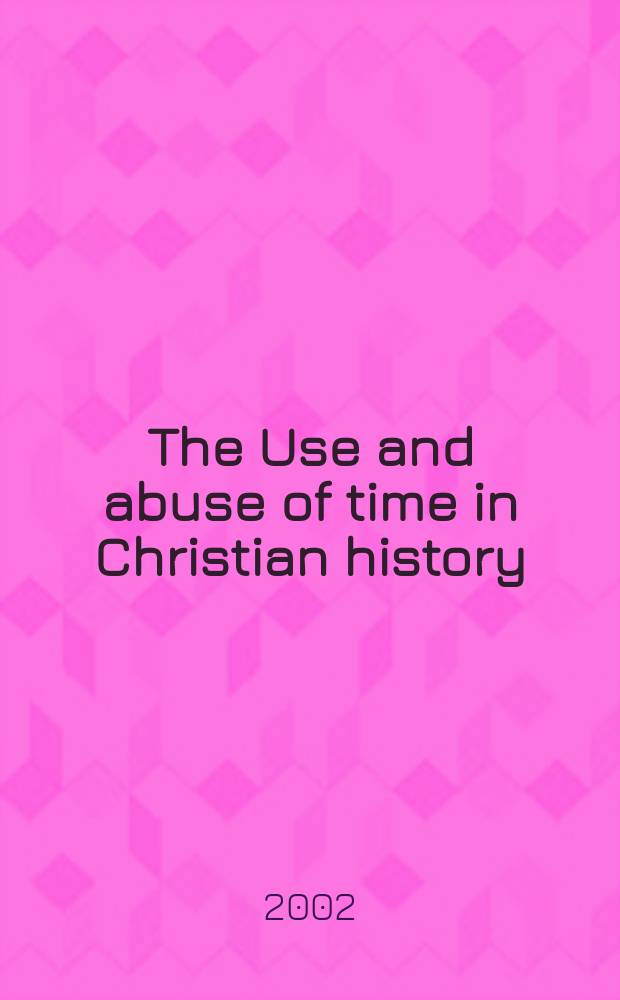 The Use and abuse of time in Christian history : papers read at the 1999 Summer meeting and the 2000 Winter meeting of the Ecclesiastical history society = Пользование и злоупотребление временем в христианской истории