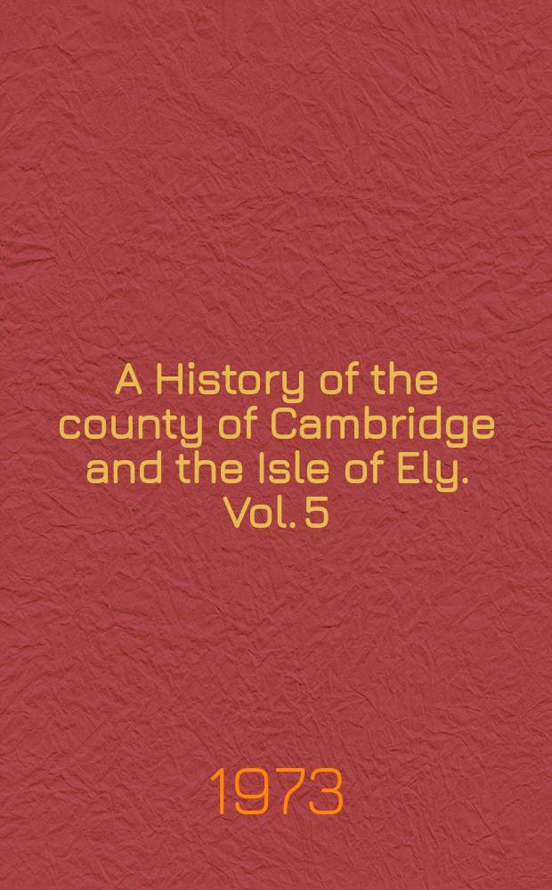 A History of the county of Cambridge and the Isle of Ely. Vol. 5