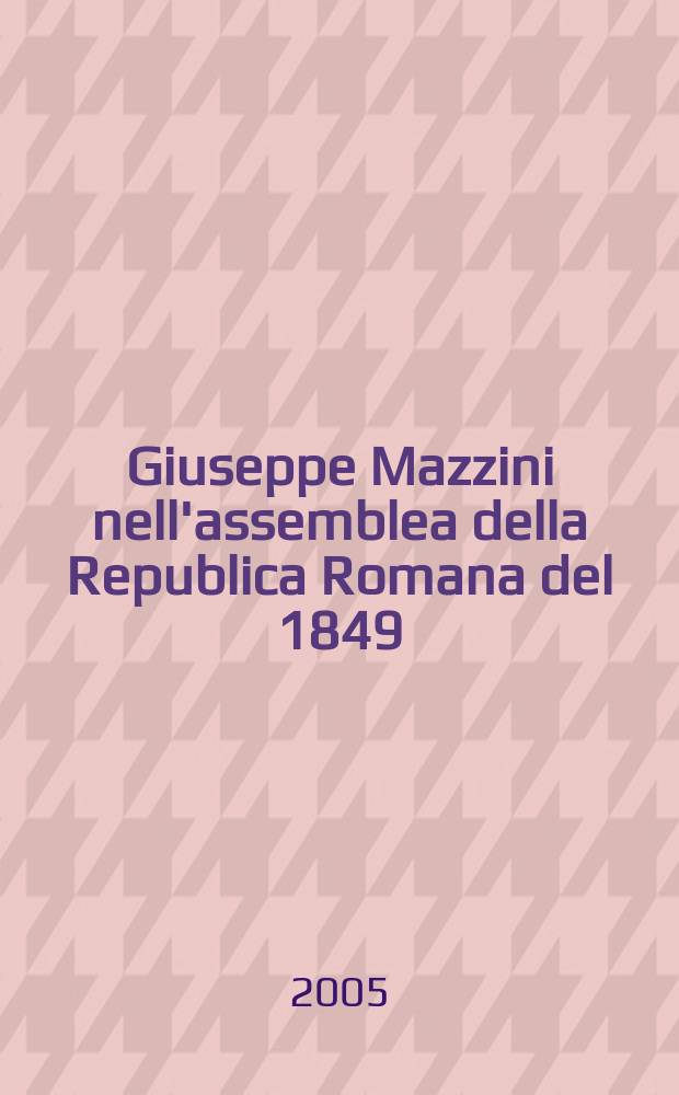 Giuseppe Mazzini nell'assemblea della Republica Romana del 1849 : numero speciale per il bicentenario della nascita di Giuseppe Mazzini = Джузеппе Мадзини в Ассамблее Римской республики,1849