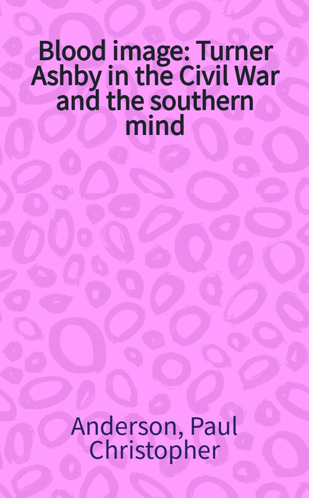 Blood image : Turner Ashby in the Civil War and the southern mind = Кровавый образ: Тернер Эшби в Гражданской войне и памяти южан