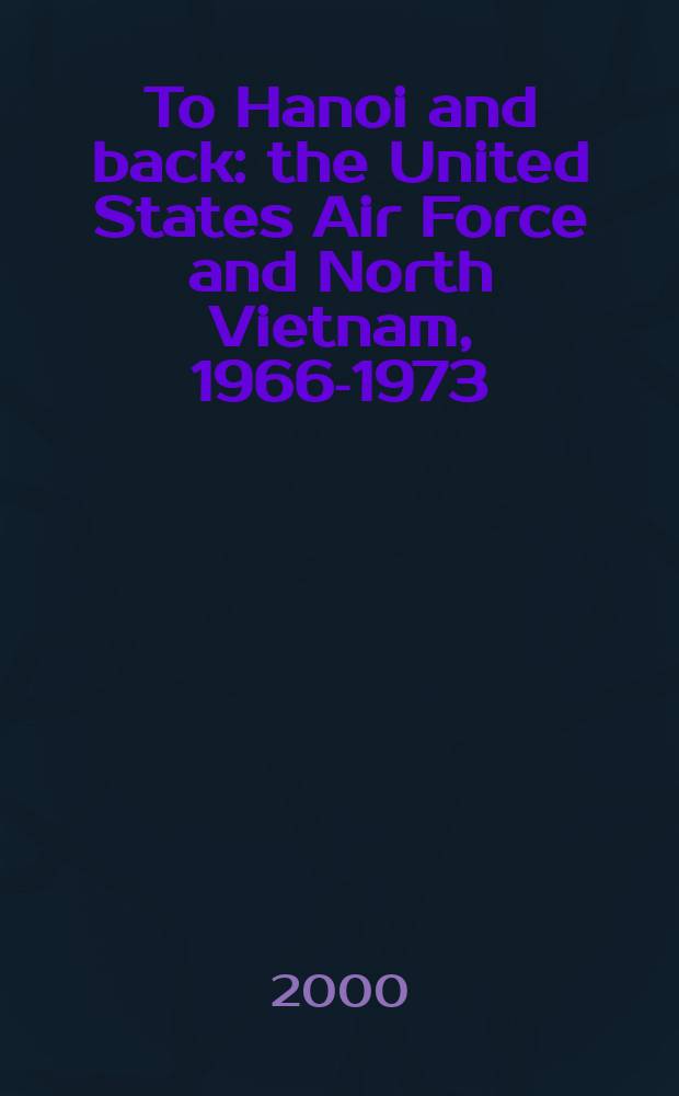 To Hanoi and back : the United States Air Force and North Vietnam, 1966-1973 = В Ханой и обратно: американские ВВС и Северный Вьетнам, 1966 - 1973