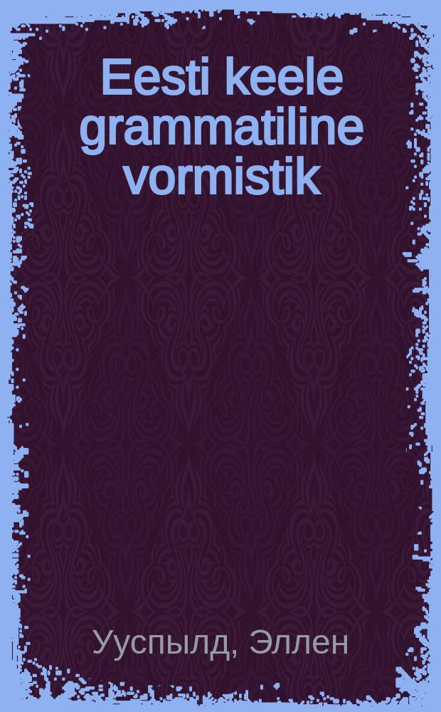 Eesti keele grammatiline vormistik = Популярная грамматика эстонского языка : moodustamine ja kasutamine