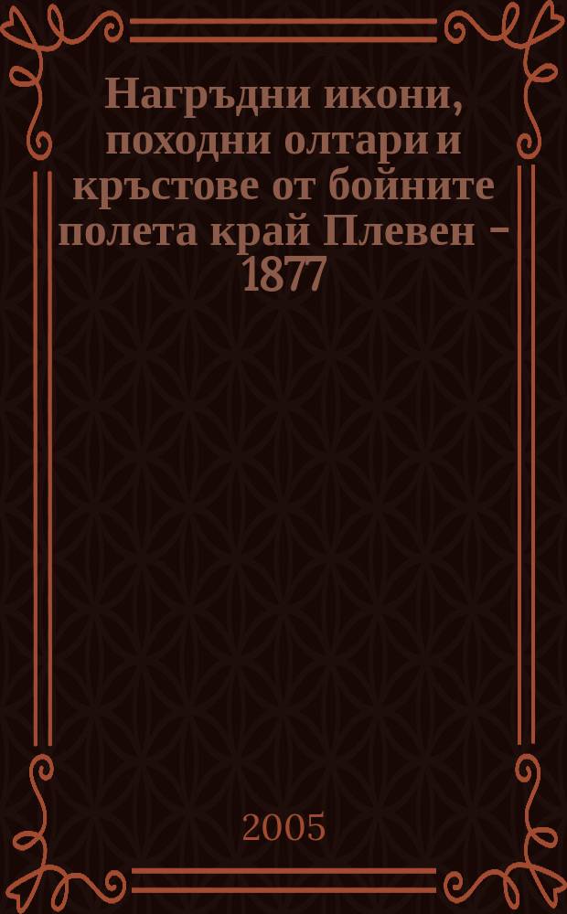 Нагръдни икони, походни олтари и кръстове от бойните полета край Плевен - 1877 = March altars and crosses from the battle fields near Pleven, 1877 = Нагрудные иконы, походные алтари и кресты с боевых полей возле Плевны, 1877