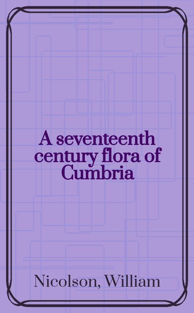 A seventeenth century flora of Cumbria : William Nicolson's Catalogue of plants 1690 = Камберлендская флора 17 века:каталог растений Николсонса Уильяма 1690.
