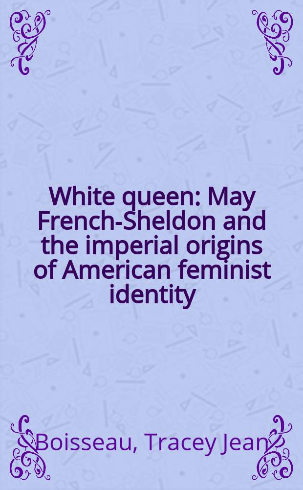 White queen : May French-Sheldon and the imperial origins of American feminist identity = Белая королева