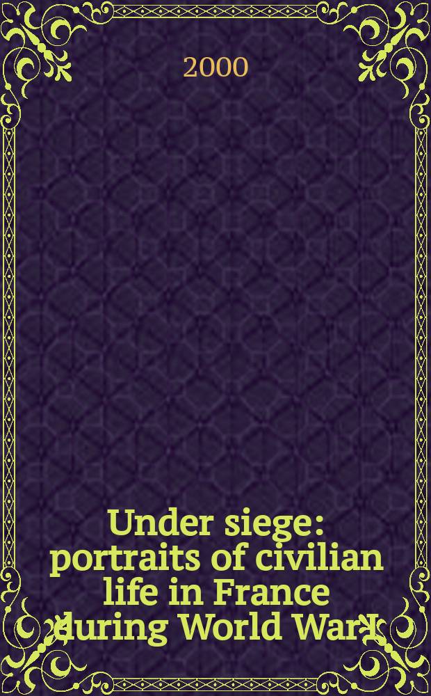 Under siege : portraits of civilian life in France during World War I = В осаде: портреты гражданской жизни во Франции во время Первой Мировой войны