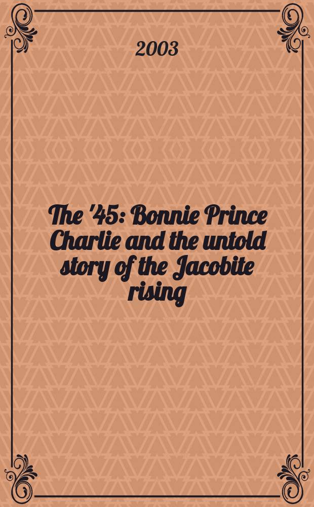 The '45 : Bonnie Prince Charlie and the untold story of the Jacobite rising = '45: принц Чарльз и нерассказанная история якобинского восстания