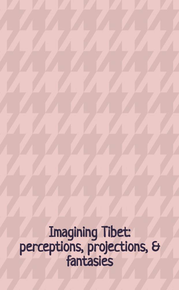 Imagining Tibet : perceptions, projections, & fantasies : based on the papers presented at the International symposium Mythos Tibet held in Bonn, Germany, in May 1996 = Представляя Тибет: ощущения, проекции и фантазии