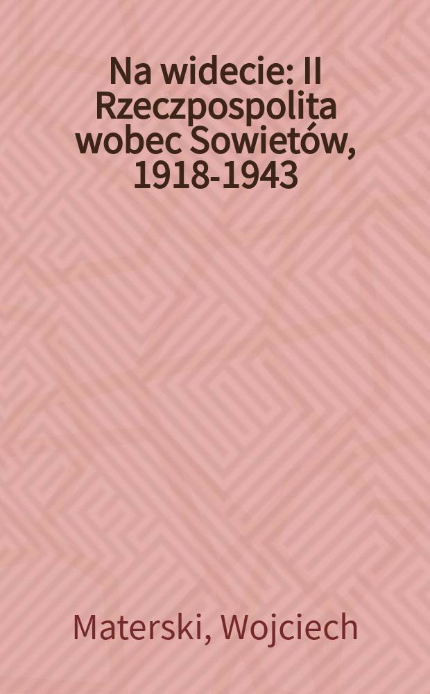 Na widecie : II Rzeczpospolita wobec Sowiet&oacute;w, 1918-1943 = На виду: II Речь Посполитая по отношению к Советам, 1918-1943