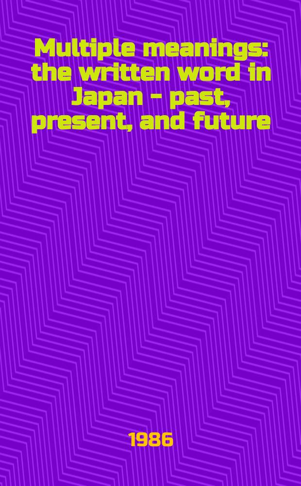 Multiple meanings : the written word in Japan - past, present, and future : a selection of papers on Japanese language and culture and their translation presented at the Library of Congress : papers from two Library of Congress simposia sponsored by the Center for the book in the Library of Congress and the Library's Asian division, 1979, 1984 = Многократные значения: пишущий мир в Японии - прошедшее, настоящее и будущее