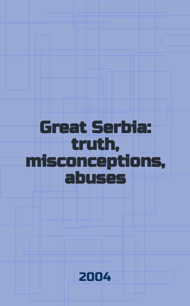 Great Serbia : truth, misconceptions, abuses : papers presented at the International scientific meeting held in the Serbian academy of sciences and arts, Belgrade, October 24-26, 2002 = Великая Сербия: правда, концепции, заблуждения