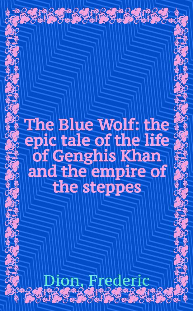 The Blue Wolf : the epic tale of the life of Genghis Khan and the empire of the steppes