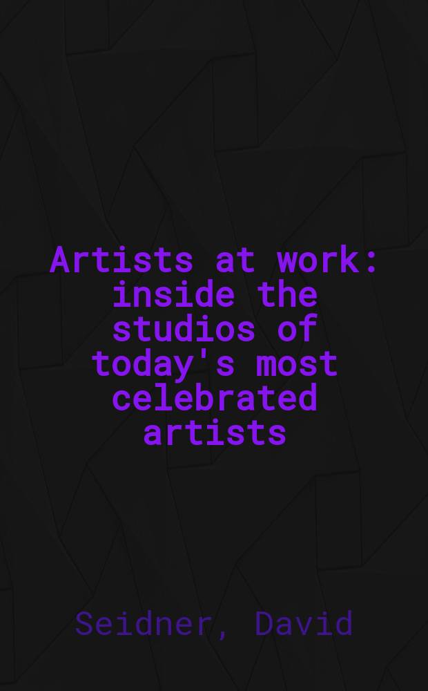 Artists at work : inside the studios of today's most celebrated artists : an album = Художники за работой