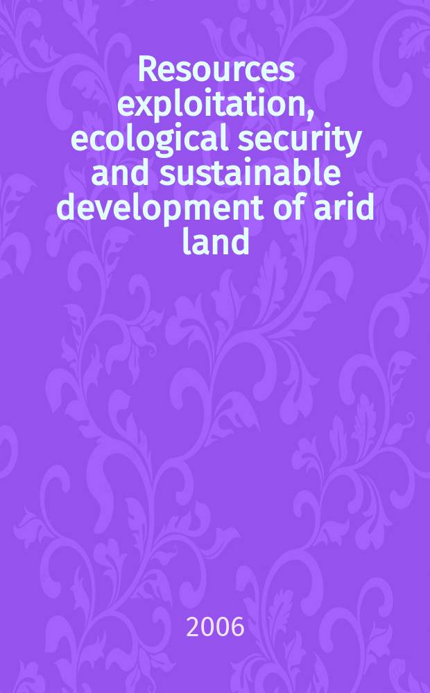 Resources exploitation, ecological security and sustainable development of arid land = Исследование ресурсов, экологическая безопасность и непрерывное развитие аридных зон.