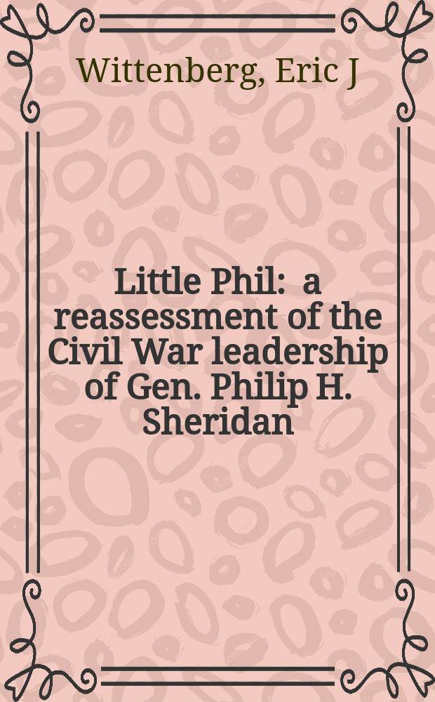 Little Phil : a reassessment of the Civil War leadership of Gen. Philip H. Sheridan = Малыш Фил: переоценка руководящей роли генерала Филипа Генри Шеридана
