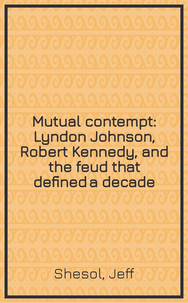 Mutual contempt : Lyndon Johnson, Robert Kennedy, and the feud that defined a decade = Обоюдное презрение