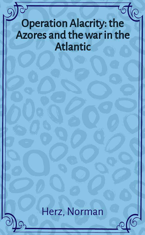 Operation Alacrity : the Azores and the war in the Atlantic = Оперативная готовность: Азорские острова и война в Атлантике = Операция "Проворность": Азорские острова и война в Атлантике