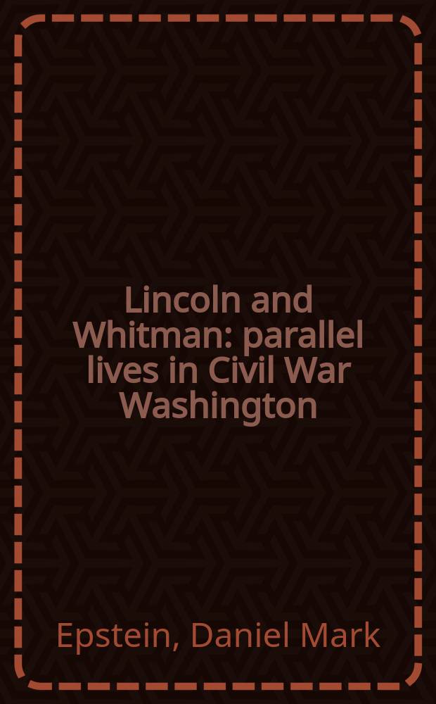 Lincoln and Whitman : parallel lives in Civil War Washington = Линкольн и Уитмен: жизненные параллели в Вашингтоне времен Гражданской войны