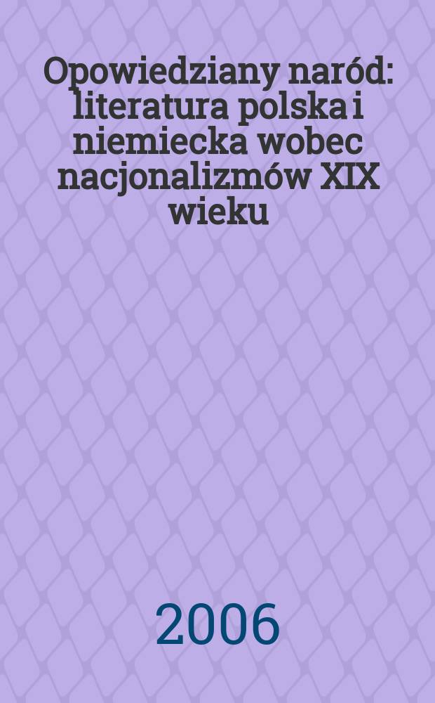 Opowiedziany naród : literatura polska i niemiecka wobec nacjonalizmów XIX wieku = Литература и национализм.Рассказы о народе:польская и немецкая литература о вопросе национализма в 19 веке