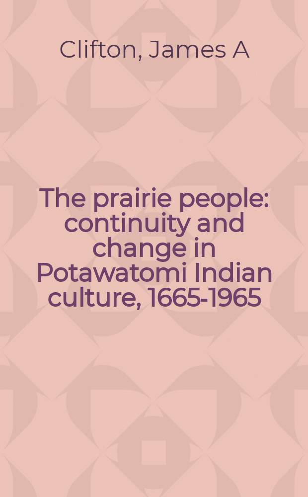 The prairie people : continuity and change in Potawatomi Indian culture, 1665-1965 = Люди прерии