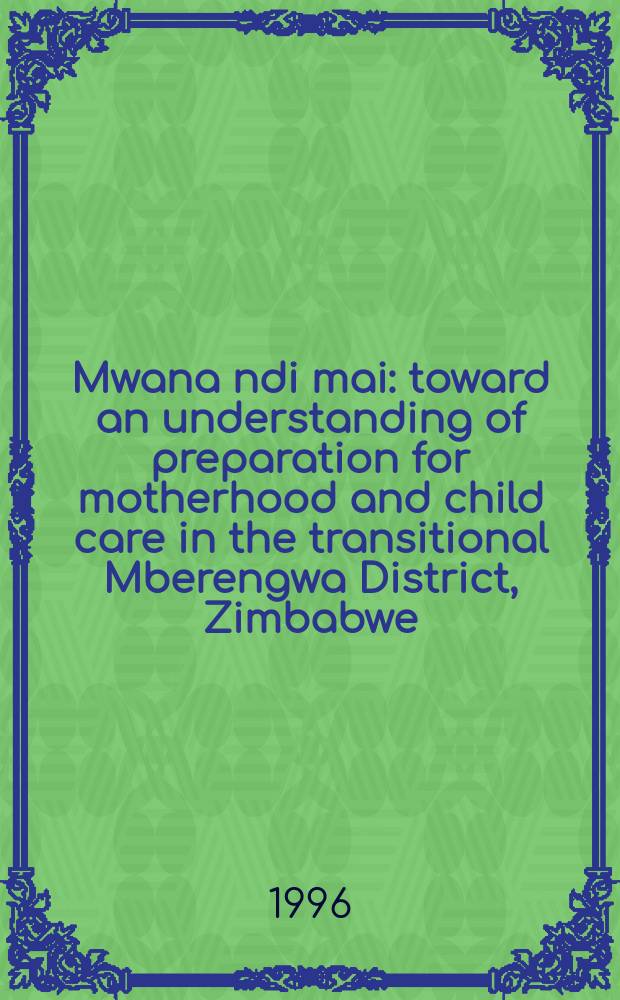 Mwana ndi mai : toward an understanding of preparation for motherhood and child care in the transitional Mberengwa District, Zimbabwe : diss. = Навстречу к пониманию подготовки материнской и детской помощи в районе Мберенгва, Зимбабве.