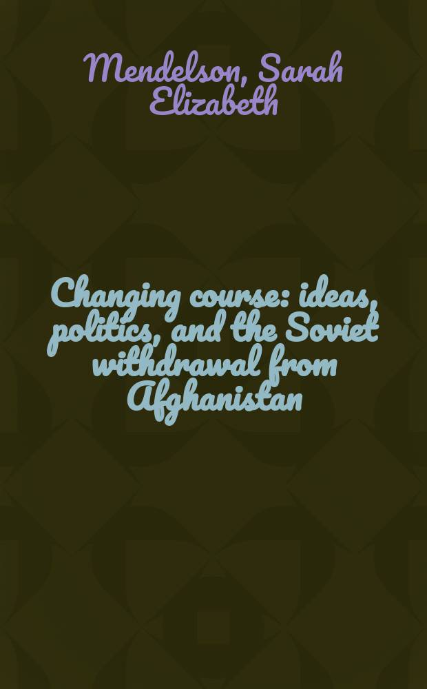 Changing course : ideas, politics, and the Soviet withdrawal from Afghanistan = Меняющийся курс: Идеи, политика и советский уход из Афганистана