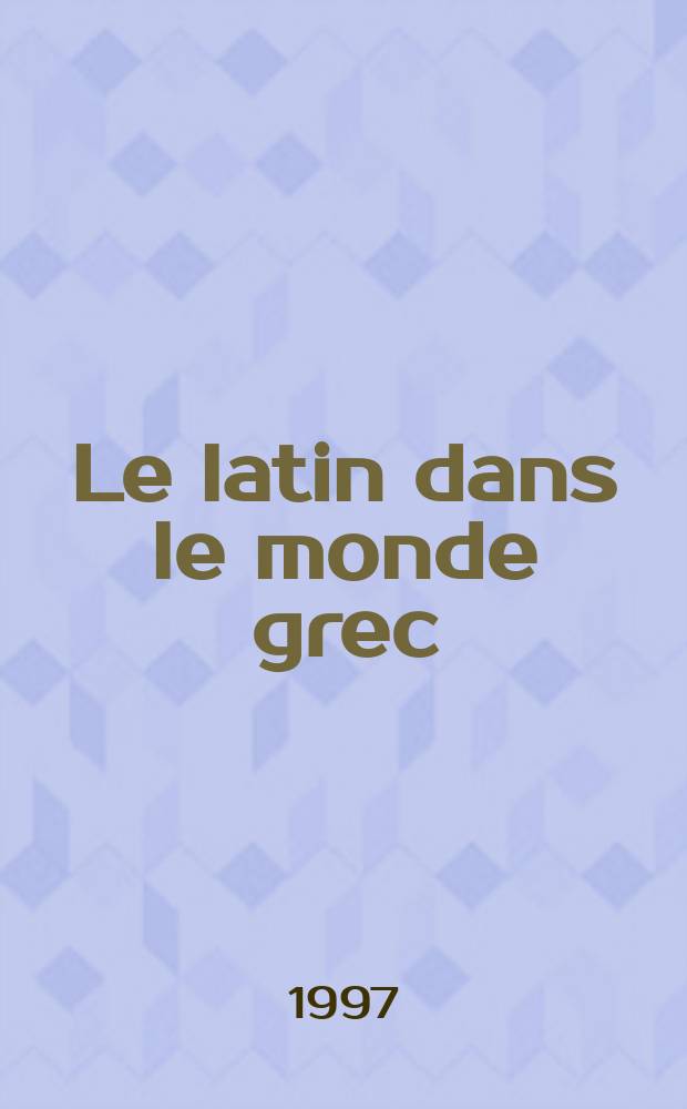 Le latin dans le monde grec : recherches sur la diffusion de la langue et des lettres latines dans les provinces hellénophones de l'Empire romain