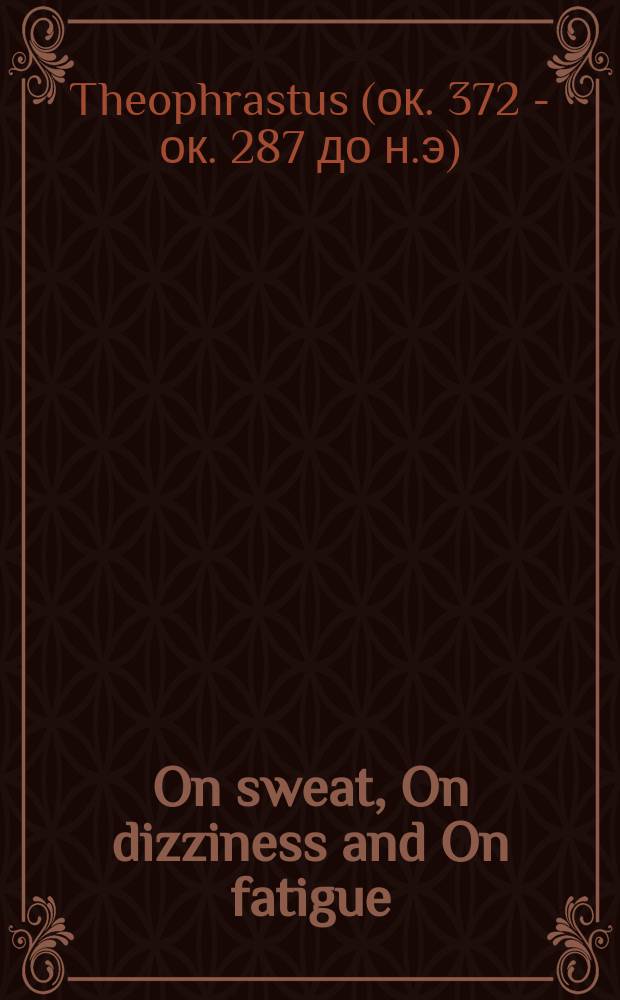 On sweat, On dizziness and On fatigue = Теофраст