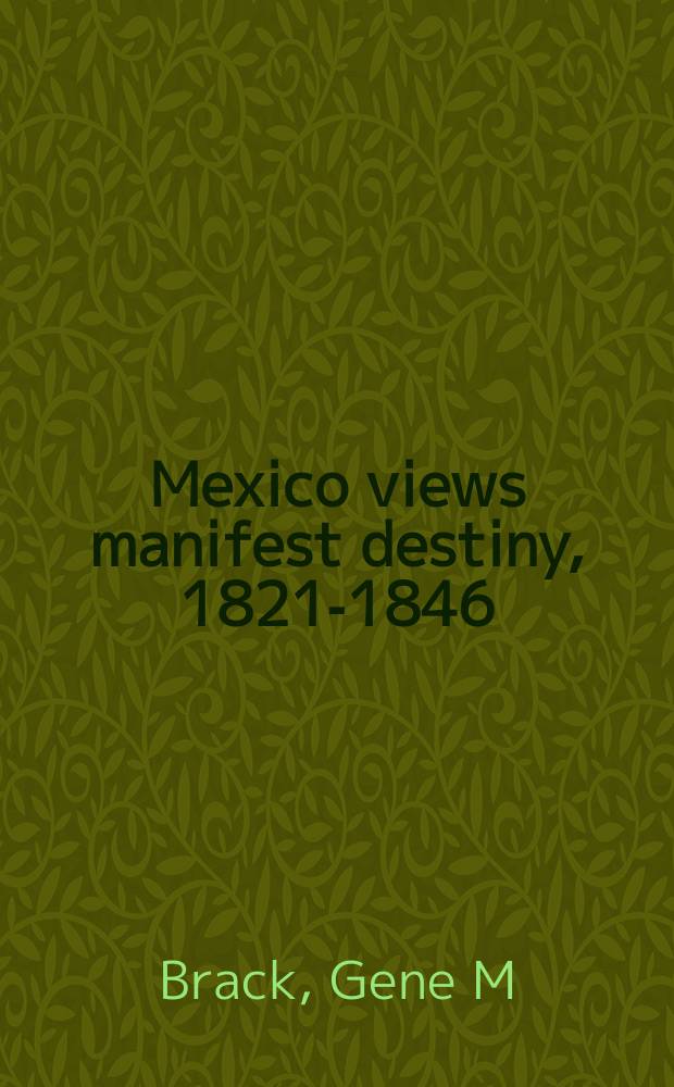 Mexico views manifest destiny, 1821-1846 : an essay on the origins of the Mexican war = Мексиканские взгляды на проявления судьбы