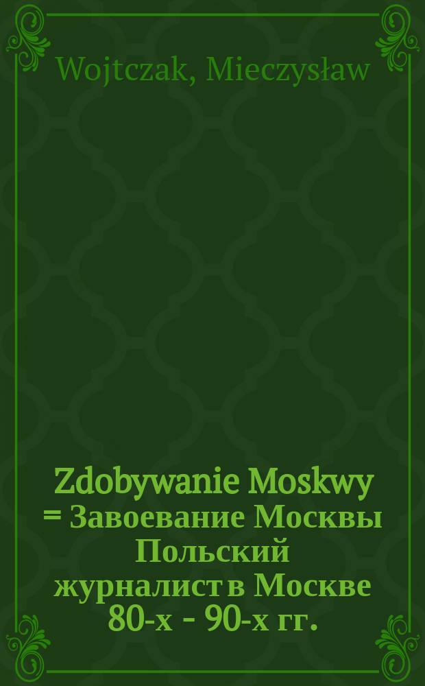 Zdobywanie Moskwy = Завоевание Москвы [Польский журналист в Москве 80-х - 90-х гг.]