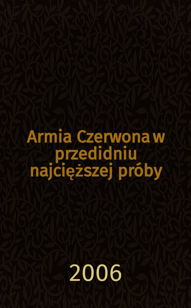 Armia Czerwona w przedidniu najcięższej próby : (materiały z posiedzenia Głównej rady wojennej i wyższej kadry dowódczej Armii Czerwonej w dniach 23-31 grudnia 1940 roku) = Красная Армия в предверии тяжелейших испытаний: материалы из собраний главного Военного совета и верховного Отдела кадров в командовании Красной Армии, 23 - 31 декабря 1940 г.