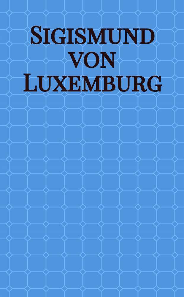 Sigismund von Luxemburg : ein Kaiser in Europa : Tagungsband des internationalen historischen und kunsthistorischen Kongresses in Luxemburg, 8.-10. Juni 2005 = Сигизмунд Люксембургский - король в Европе