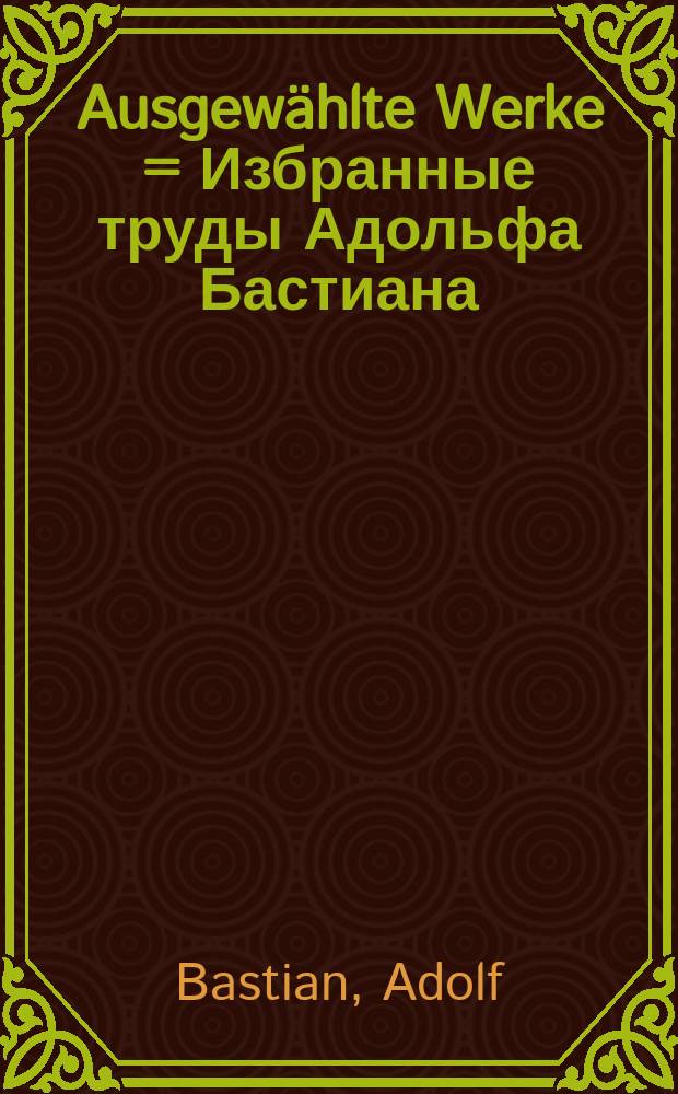 Ausgewählte Werke = Избранные труды Адольфа Бастиана
