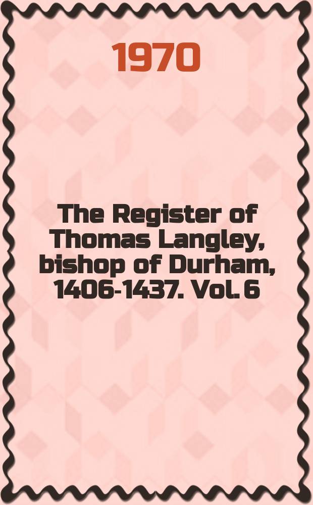 The Register of Thomas Langley, bishop of Durham, 1406-1437. Vol. 6