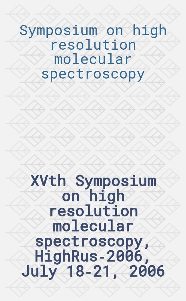 XVth Symposium on high resolution molecular spectroscopy, HighRus-2006, July 18-21, 2006 : abstracts of reports