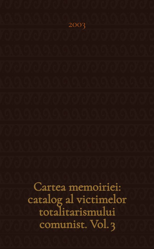 Cartea memoiriei : catalog al victimelor totalitarismului comunist. Vol. 3