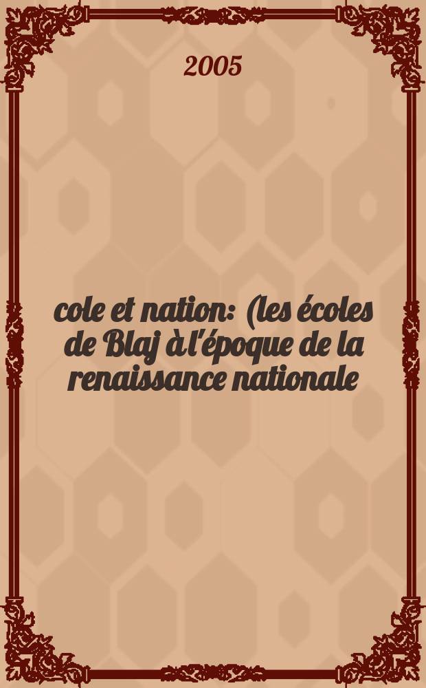 École et nation : (les écoles de Blaj à l'époque de la renaissance nationale) = Школа и нация: Школы Блажа в эпоху национального возрождения