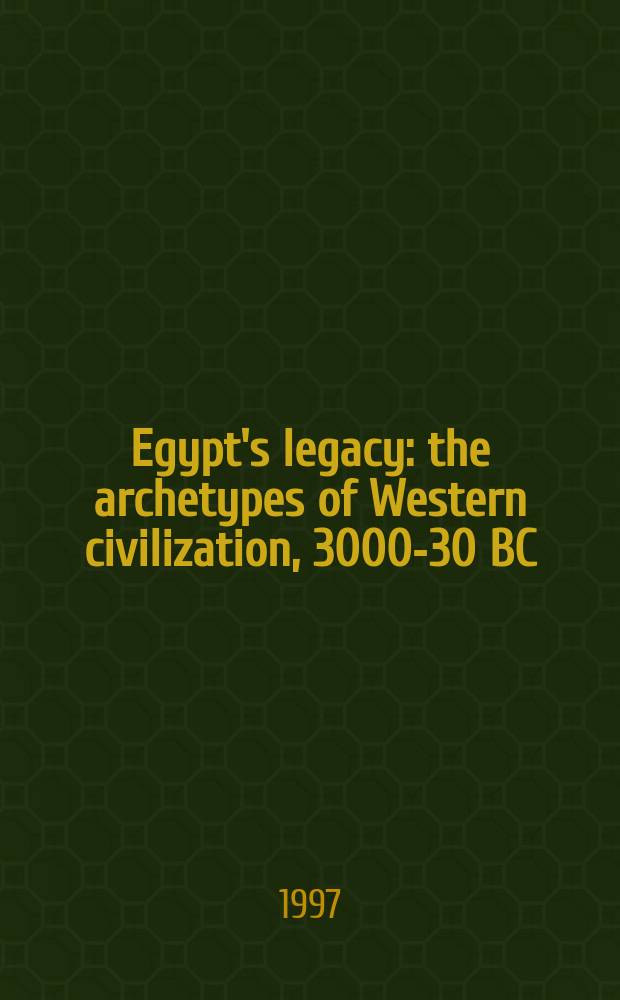 Egypt's legacy : the archetypes of Western civilization, 3000-30 BC = Египетское наследство: архетипы западной цивилизации,3000-30 до н.э.