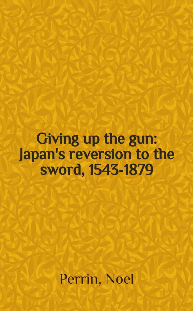 Giving up the gun : Japan's reversion to the sword, 1543-1879 = Отказ от пистолета: возвращение Японии к мечам, 1543 - 1879