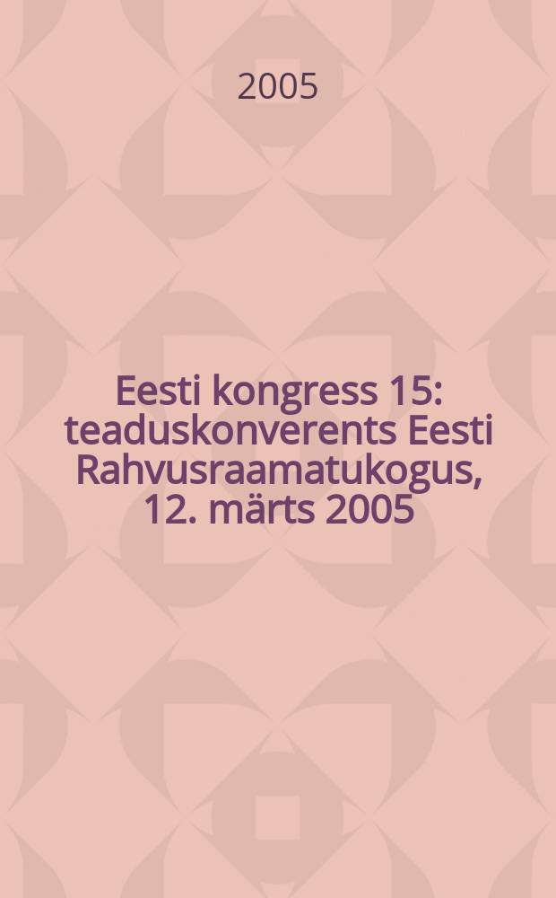 Eesti kongress 15 : teaduskonverents Eesti Rahvusraamatukogus, 12. m&auml;rts 2005 = Эстонский конгресс 15: Научная конференция Эстонской национ. б-ки, 12 марта 2005