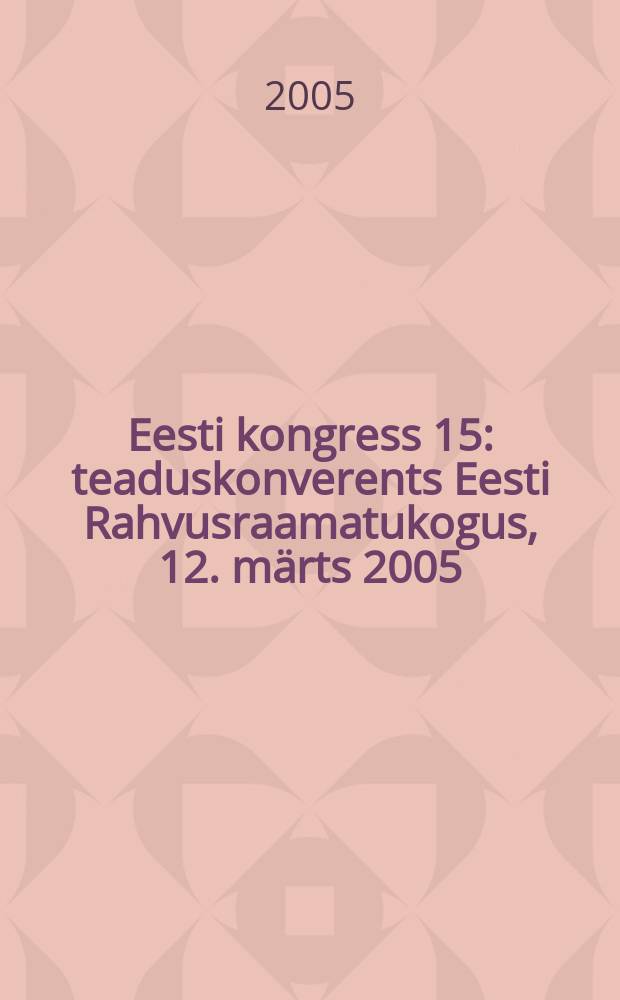 Eesti kongress 15 : teaduskonverents Eesti Rahvusraamatukogus, 12. märts 2005 = Эстонский конгресс 15: Научная конференция Эстонской национ. б-ки, 12 марта 2005