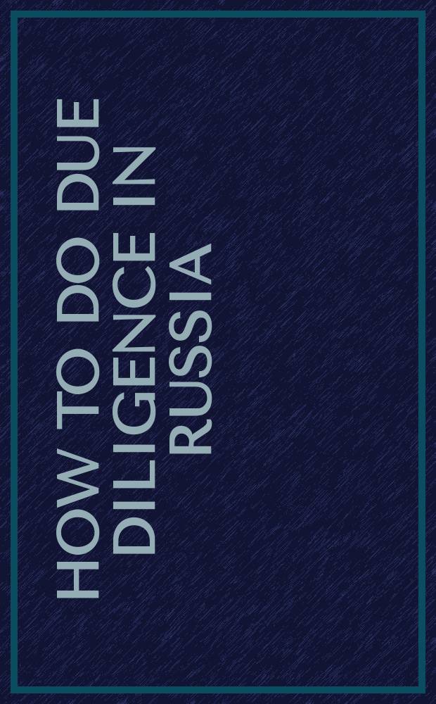 How to do due diligence in Russia : guide to theory and practical advice for making an investment in Russia = Как управлять в России. Гид по теории и практическим советам для инвестирования в России