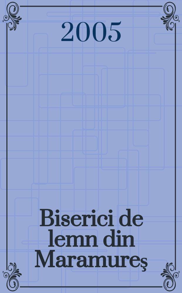 Biserici de lemn din Maramureş = The timber churches of Maramureş = Églises en bois de Maramureş = Деревянные церкви Марамуреша