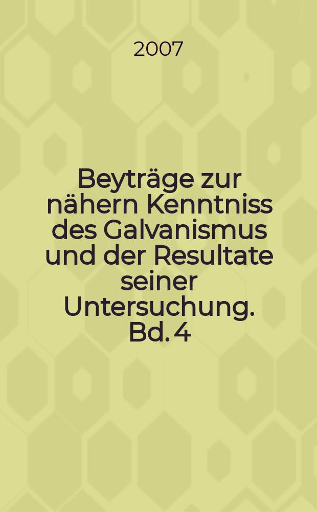 Beyträge zur nähern Kenntniss des Galvanismus und der Resultate seiner Untersuchung. Bd. 4 : Zweiten Bandes drittes, viertes und letztes Stück